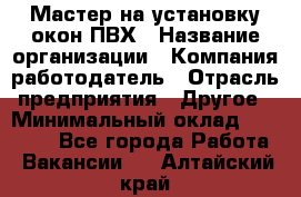 Мастер на установку окон ПВХ › Название организации ­ Компания-работодатель › Отрасль предприятия ­ Другое › Минимальный оклад ­ 28 000 - Все города Работа » Вакансии   . Алтайский край